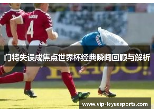 门将失误成焦点世界杯经典瞬间回顾与解析 门将失误成焦点世界杯经典瞬间回顾与解析