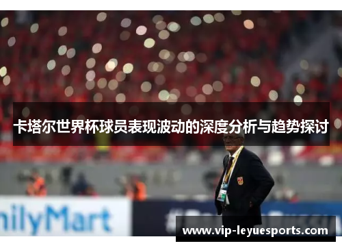卡塔尔世界杯球员表现波动的深度分析与趋势探讨 卡塔尔世界杯球员表现波动的深度分析与趋势探讨