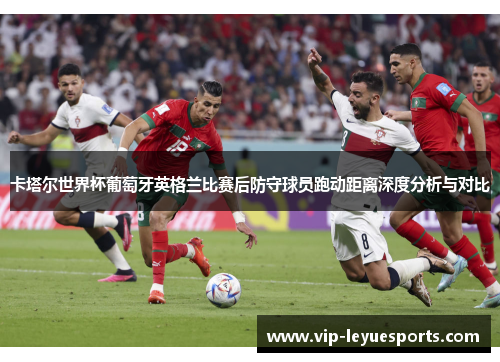 卡塔尔世界杯葡萄牙英格兰比赛后防守球员跑动距离深度分析与对比