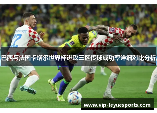 巴西与法国卡塔尔世界杯进攻三区传球成功率详细对比分析 巴西与法国卡塔尔世界杯进攻三区传球成功率详细对比分析