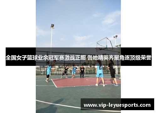 全国女子篮球业余冠军赛激战正酣 各地精英齐聚角逐顶级荣誉 全国女子篮球业余冠军赛激战正酣 各地精英齐聚角逐顶级荣誉