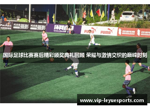 国际足球比赛赛后精彩颁奖典礼回顾 荣耀与激情交织的巅峰时刻 国际足球比赛赛后精彩颁奖典礼回顾 荣耀与激情交织的巅峰时刻