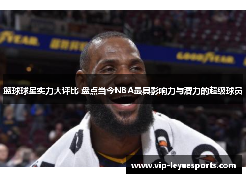 篮球球星实力大评比 盘点当今NBA最具影响力与潜力的超级球员 篮球球星实力大评比 盘点当今NBA最具影响力与潜力的超级球员