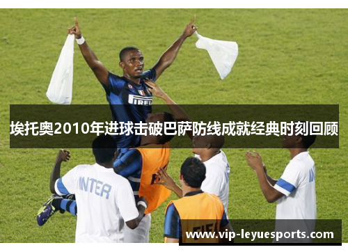 埃托奥2010年进球击破巴萨防线成就经典时刻回顾 埃托奥2010年进球击破巴萨防线成就经典时刻回顾