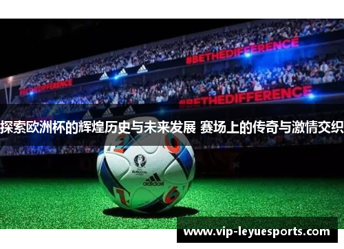 探索欧洲杯的辉煌历史与未来发展 赛场上的传奇与激情交织 探索欧洲杯的辉煌历史与未来发展 赛场上的传奇与激情交织