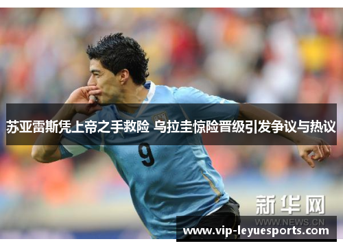 苏亚雷斯凭上帝之手救险 乌拉圭惊险晋级引发争议与热议 苏亚雷斯凭上帝之手救险 乌拉圭惊险晋级引发争议与热议