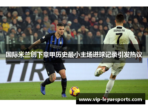国际米兰创下意甲历史最小主场进球记录引发热议