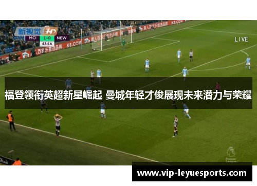 福登领衔英超新星崛起 曼城年轻才俊展现未来潜力与荣耀