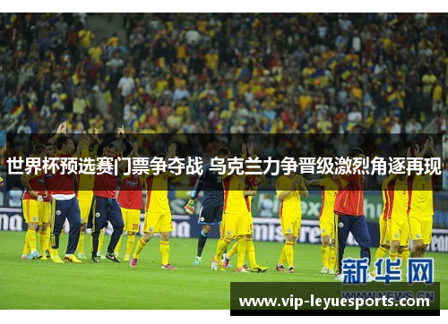 世界杯预选赛门票争夺战 乌克兰力争晋级激烈角逐再现