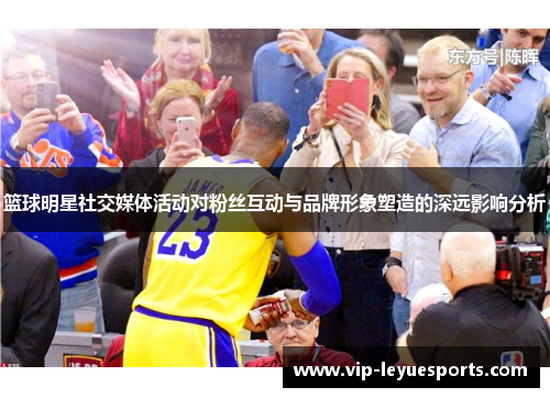 篮球明星社交媒体活动对粉丝互动与品牌形象塑造的深远影响分析