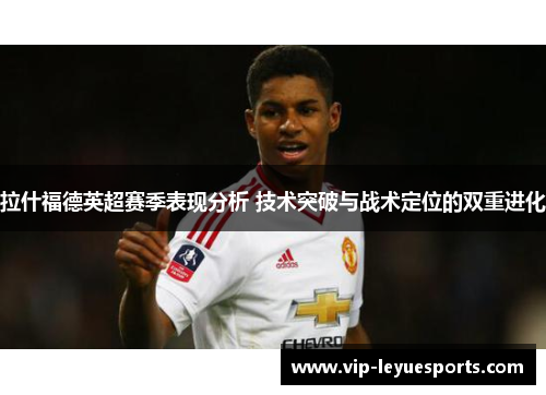 拉什福德英超赛季表现分析 技术突破与战术定位的双重进化