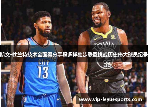 凯文·杜兰特技术全面得分手段多样独步联盟挑战历史伟大球员纪录