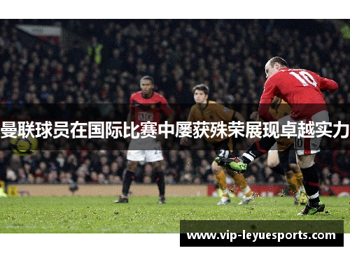 曼联球员在国际比赛中屡获殊荣展现卓越实力