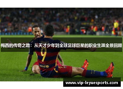 梅西的传奇之路：从天才少年到全球足球巨星的职业生涯全景回顾