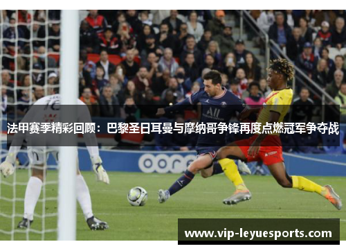 法甲赛季精彩回顾：巴黎圣日耳曼与摩纳哥争锋再度点燃冠军争夺战