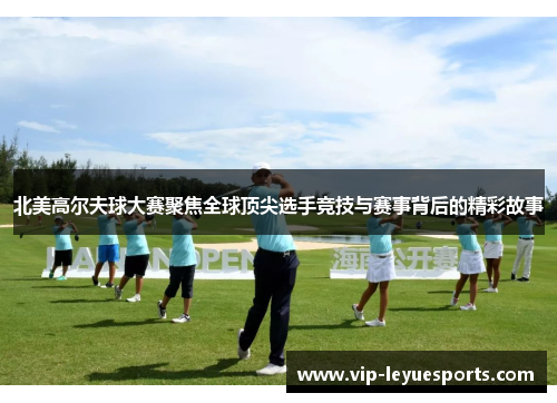 北美高尔夫球大赛聚焦全球顶尖选手竞技与赛事背后的精彩故事