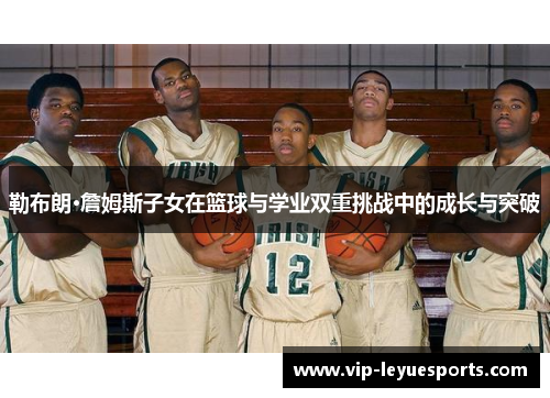 勒布朗·詹姆斯子女在篮球与学业双重挑战中的成长与突破