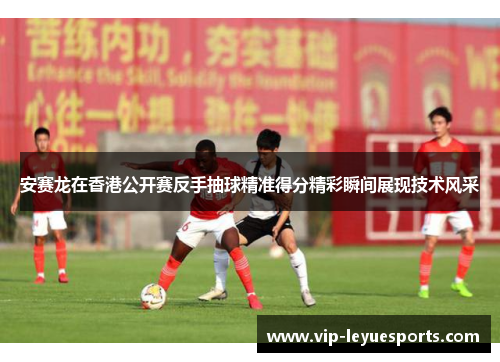 安赛龙在香港公开赛反手抽球精准得分精彩瞬间展现技术风采