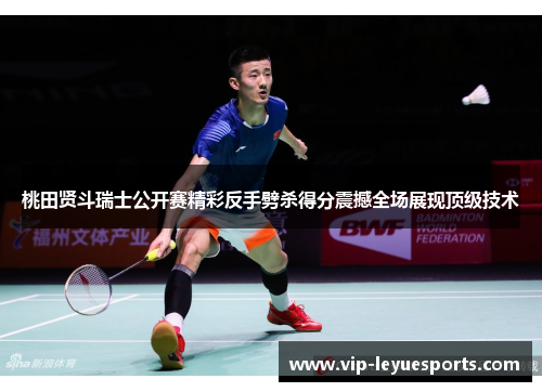 桃田贤斗瑞士公开赛精彩反手劈杀得分震撼全场展现顶级技术
