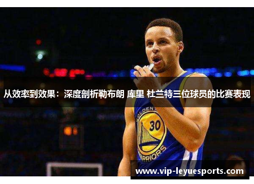 从效率到效果：深度剖析勒布朗 库里 杜兰特三位球员的比赛表现
