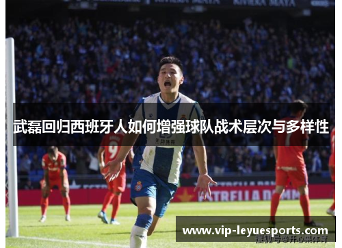 武磊回归西班牙人如何增强球队战术层次与多样性