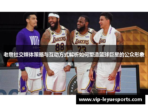 老詹社交媒体策略与互动方式解析如何塑造篮球巨星的公众形象 老詹社交媒体策略与互动方式解析如何塑造篮球巨星的公众形象