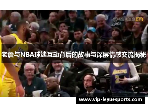 老詹与NBA球迷互动背后的故事与深层情感交流揭秘