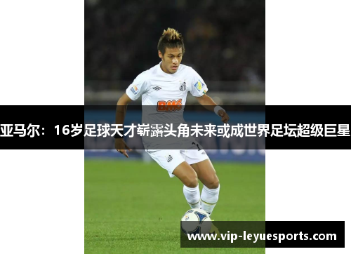 亚马尔：16岁足球天才崭露头角未来或成世界足坛超级巨星