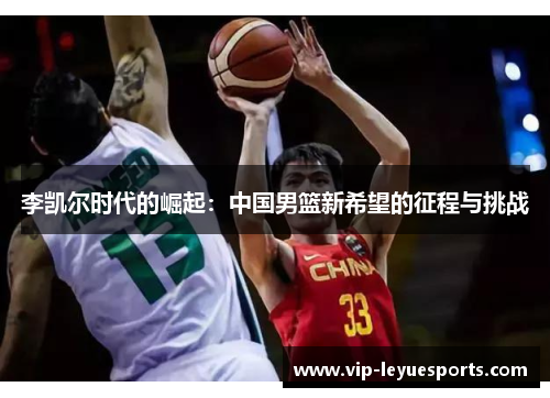 李凯尔时代的崛起:中国男篮新希望的征程与挑战 李凯尔时代的崛起:中国男篮新希望的征程与挑战