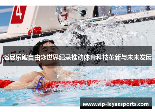 潘展乐破自由泳世界纪录推动体育科技革新与未来发展