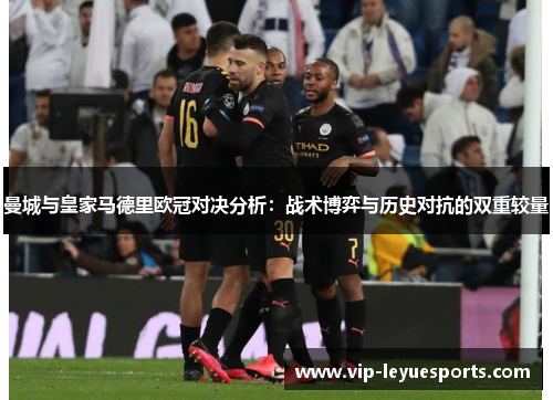 曼城与皇家马德里欧冠对决分析：战术博弈与历史对抗的双重较量