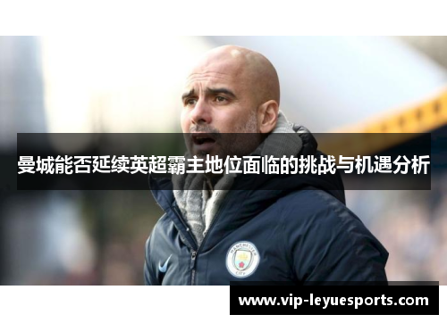 曼城能否延续英超霸主地位面临的挑战与机遇分析 曼城能否延续英超霸主地位面临的挑战与机遇分析