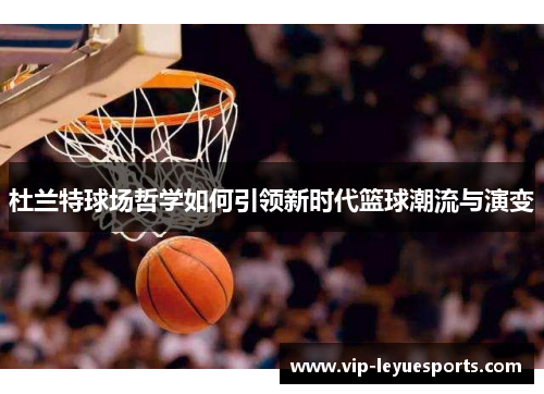 杜兰特球场哲学如何引领新时代篮球潮流与演变