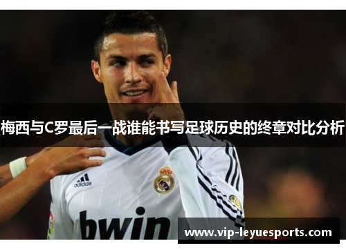 梅西与C罗最后一战谁能书写足球历史的终章对比分析