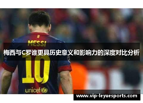 梅西与C罗谁更具历史意义和影响力的深度对比分析