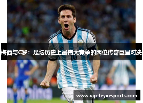 梅西与C罗:足坛历史上最伟大竞争的两位传奇巨星对决 梅西与C罗:足坛历史上最伟大竞争的两位传奇巨星对决