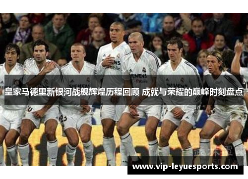 皇家马德里新银河战舰辉煌历程回顾 成就与荣耀的巅峰时刻盘点