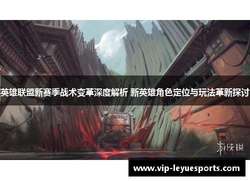 英雄联盟新赛季战术变革深度解析 新英雄角色定位与玩法革新探讨