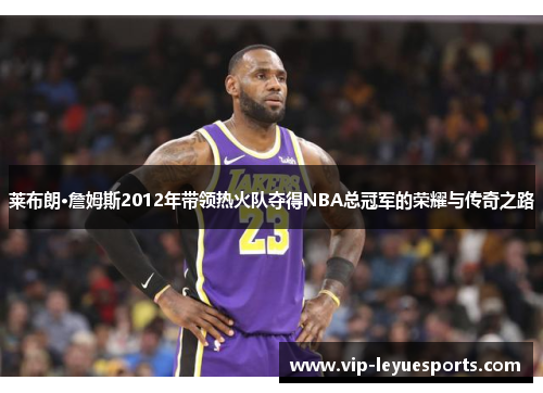 莱布朗·詹姆斯2012年带领热火队夺得NBA总冠军的荣耀与传奇之路