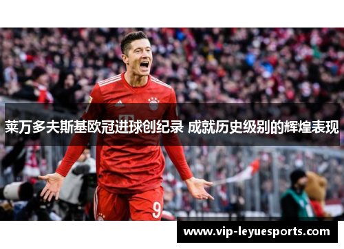 莱万多夫斯基欧冠进球创纪录 成就历史级别的辉煌表现 莱万多夫斯基欧冠进球创纪录 成就历史级别的辉煌表现