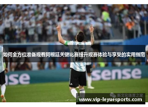 如何全方位准备观看阿根廷关键比赛提升观赛体验与享受的实用指南
