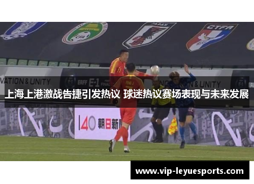 上海上港激战告捷引发热议 球迷热议赛场表现与未来发展
