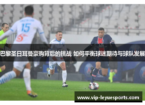 巴黎圣日耳曼豪购背后的挑战 如何平衡球迷期待与球队发展