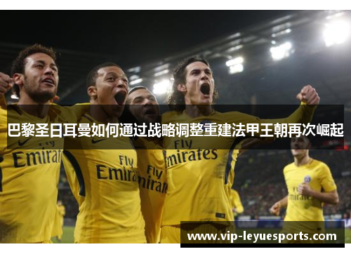 巴黎圣日耳曼如何通过战略调整重建法甲王朝再次崛起
