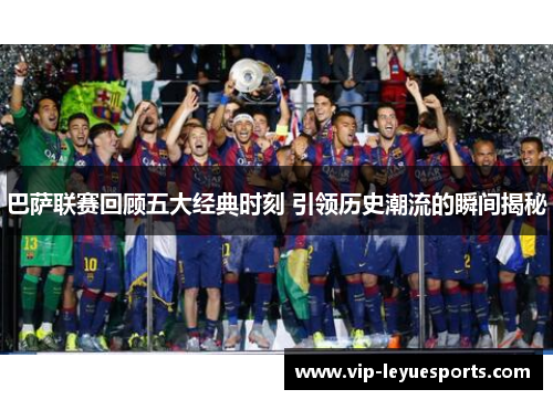 巴萨联赛回顾五大经典时刻 引领历史潮流的瞬间揭秘