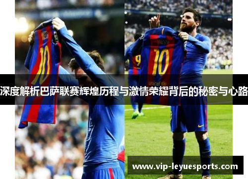 深度解析巴萨联赛辉煌历程与激情荣耀背后的秘密与心路 深度解析巴萨联赛辉煌历程与激情荣耀背后的秘密与心路