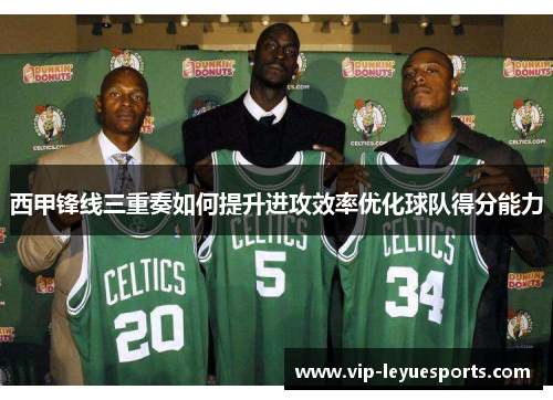 西甲锋线三重奏如何提升进攻效率优化球队得分能力