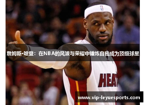 詹姆斯·哈登：在NBA的风波与荣耀中锤炼自我成为顶级球星