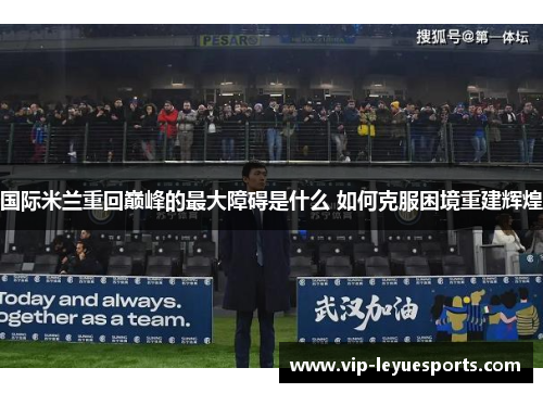 国际米兰重回巅峰的最大障碍是什么 如何克服困境重建辉煌 国际米兰重回巅峰的最大障碍是什么 如何克服困境重建辉煌