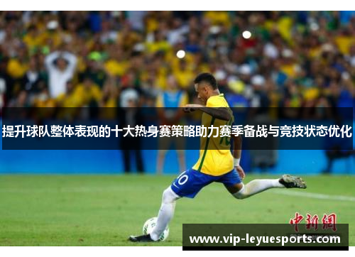 提升球队整体表现的十大热身赛策略助力赛季备战与竞技状态优化 提升球队整体表现的十大热身赛策略助力赛季备战与竞技状态优化